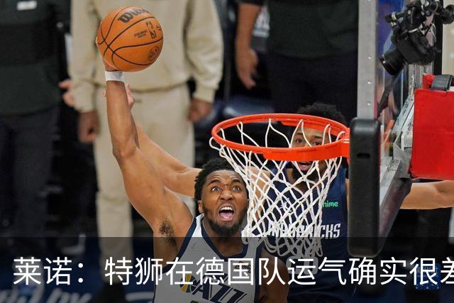 莱诺：特狮在德国队运气确实很差 乌尔比希是诺伊尔的热门接班人