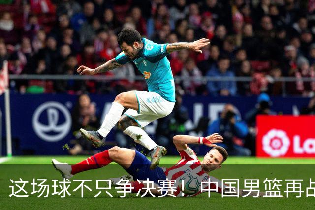 这场球不只争决赛！中国男篮再战日本，12年旧账+今夏新仇一起算